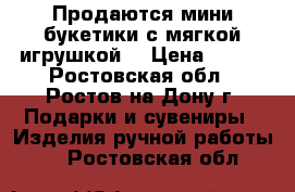 Продаются мини букетики с мягкой игрушкой. › Цена ­ 400 - Ростовская обл., Ростов-на-Дону г. Подарки и сувениры » Изделия ручной работы   . Ростовская обл.